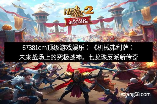 67381cm顶级游戏娱乐：《机械弗利萨：未来战场上的究极战神，七龙珠反派新传奇》