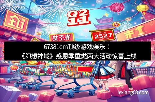 67381cm顶级游戏娱乐：《幻想神域》感恩季重燃两大活动惊喜上线