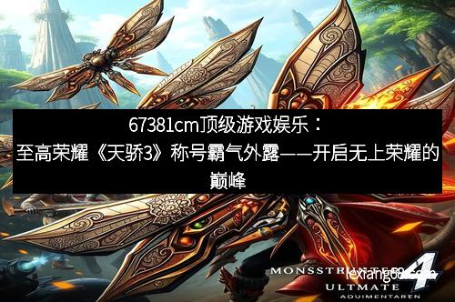 67381cm顶级游戏娱乐：至高荣耀《天骄3》称号霸气外露——开启无上荣耀的巅峰之路