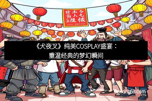 《犬夜叉》纯美COSPLAY盛宴：重温经典的梦幻瞬间